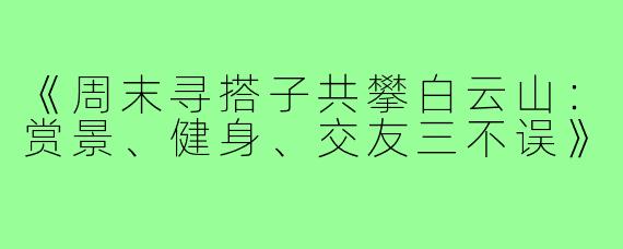 《周末寻搭子共攀白云山：赏景、健身、交友三不误》