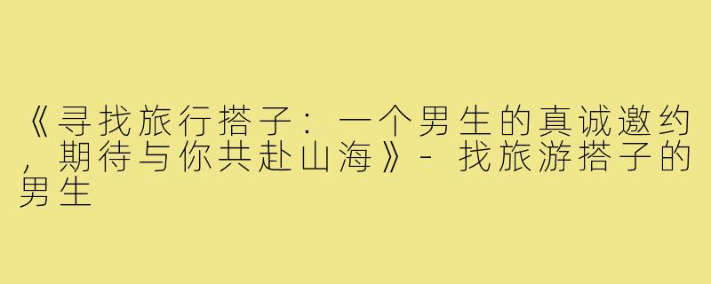 《寻找旅行搭子：一个男生的真诚邀约，期待与你共赴山海》-找旅游搭子的男生