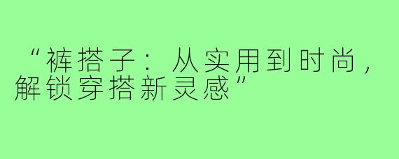 “裤搭子:从实用到时尚,解锁穿搭新灵感”