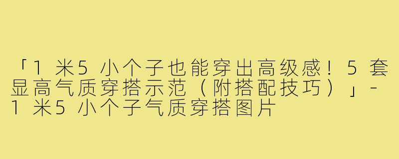 「1米5小个子也能穿出高级感！5套显高气质穿搭示范（附搭配技巧）」-1米5小个子气质穿搭图片