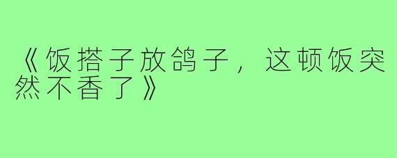 《饭搭子放鸽子,这顿饭突然不香了》
