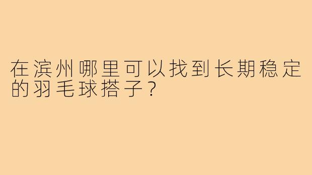 在滨州哪里可以找到长期稳定的羽毛球搭子？