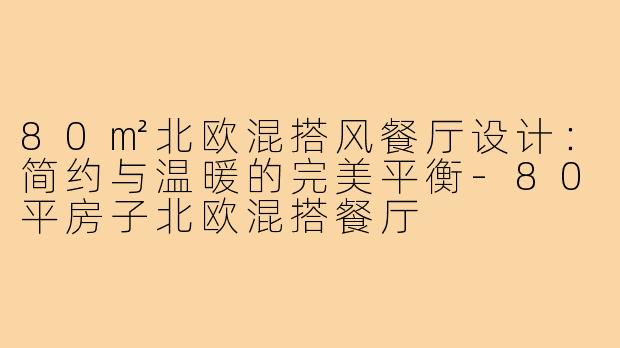 80㎡北欧混搭风餐厅设计:简约与温暖的完美平衡-80平房子北欧混搭餐厅