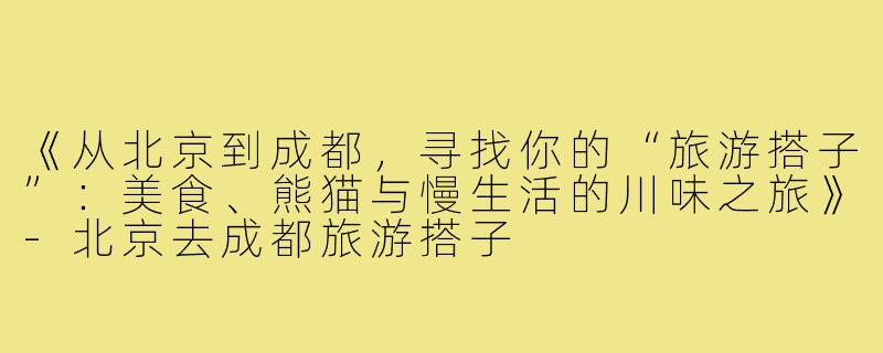 《从北京到成都，寻找你的“旅游搭子”：美食、熊猫与慢生活的川味之旅》-北京去成都旅游搭子