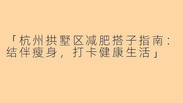 「杭州拱墅区减肥搭子指南：结伴瘦身，打卡健康生活」