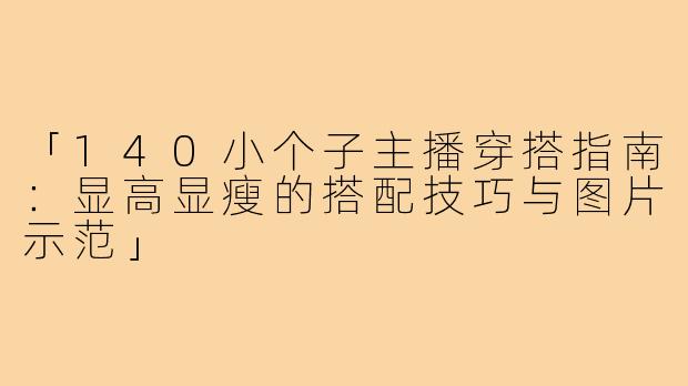 「140小个子主播穿搭指南：显高显瘦的搭配技巧与图片示范」