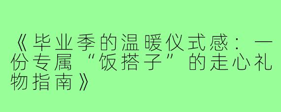 《毕业季的温暖仪式感：一份专属“饭搭子”的走心礼物指南》