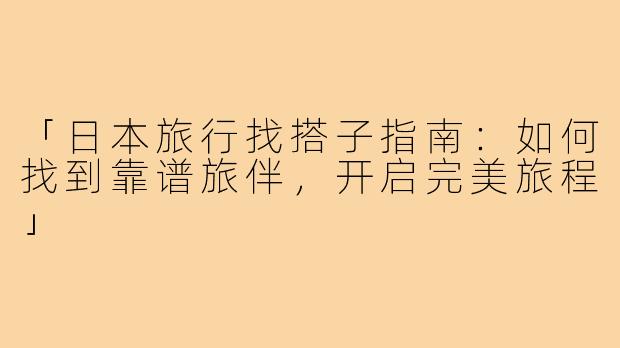 「日本旅行找搭子指南：如何找到靠谱旅伴，开启完美旅程」