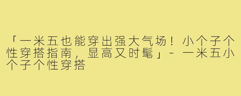 「一米五也能穿出强大气场！小个子个性穿搭指南，显高又时髦」-一米五小个子个性穿搭