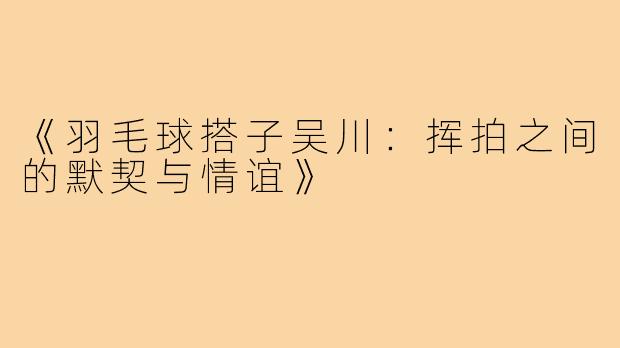 《羽毛球搭子吴川：挥拍之间的默契与情谊》