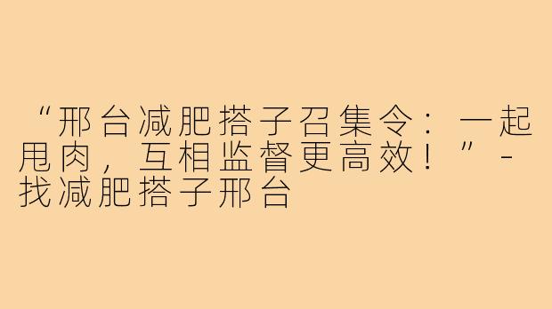 “邢台减肥搭子召集令：一起甩肉，互相监督更高效！”-找减肥搭子邢台