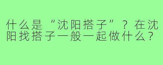 什么是“沈阳搭子”?在沈阳找搭子一般一起做什么?