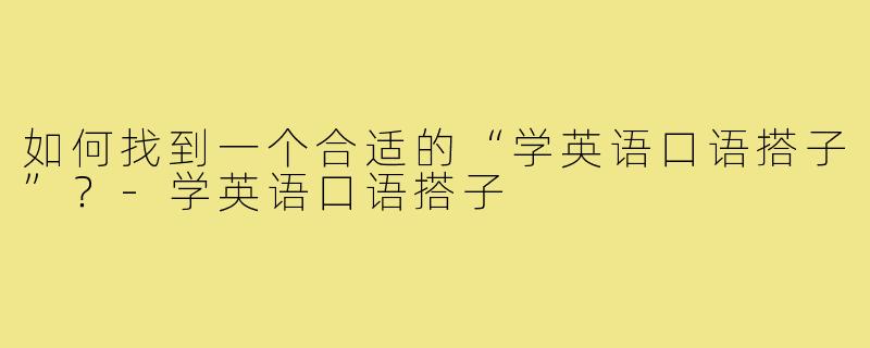 如何找到一个合适的“学英语口语搭子”？-学英语口语搭子
