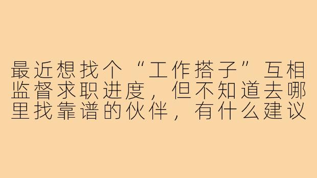 最近想找个“工作搭子”互相监督求职进度，但不知道去哪里找靠谱的伙伴，有什么建议吗？