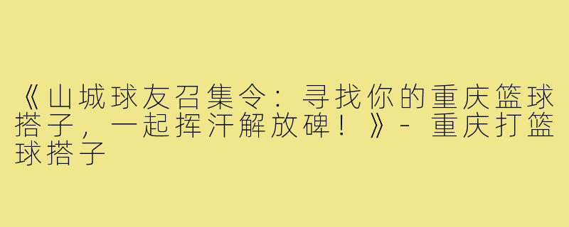 《山城球友召集令：寻找你的重庆篮球搭子，一起挥汗解放碑！》-重庆打篮球搭子