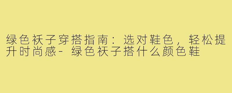 绿色袄子穿搭指南:选对鞋色,轻松提升时尚感-绿色祆子搭什么颜色鞋