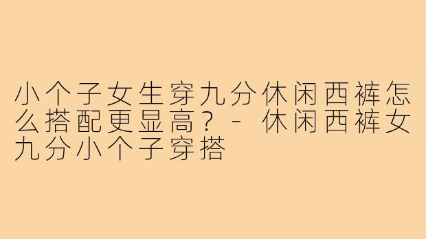小个子女生穿九分休闲西裤怎么搭配更显高？