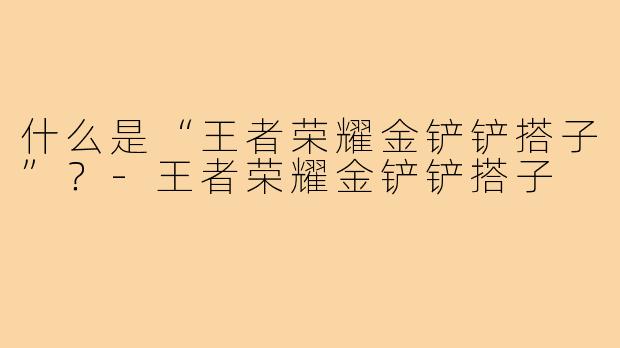 什么是“王者荣耀金铲铲搭子”?-王者荣耀金铲铲搭子