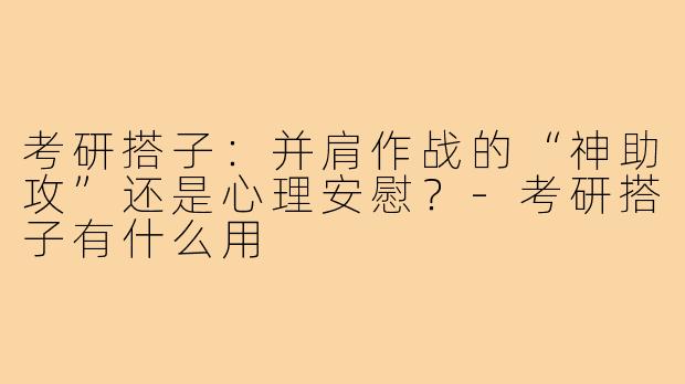 考研搭子：并肩作战的“神助攻”还是心理安慰？-考研搭子有什么用