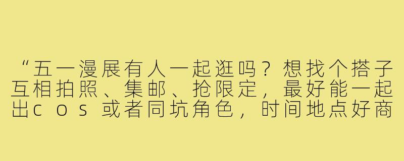 “五一漫展有人一起逛吗？想找个搭子互相拍照、集邮、抢限定，最好能一起出cos或者同坑角色，时间地点好商量！”-五一漫展搭子