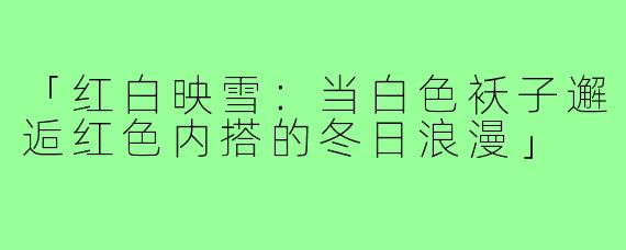 「红白映雪:当白色袄子邂逅红色内搭的冬日浪漫」