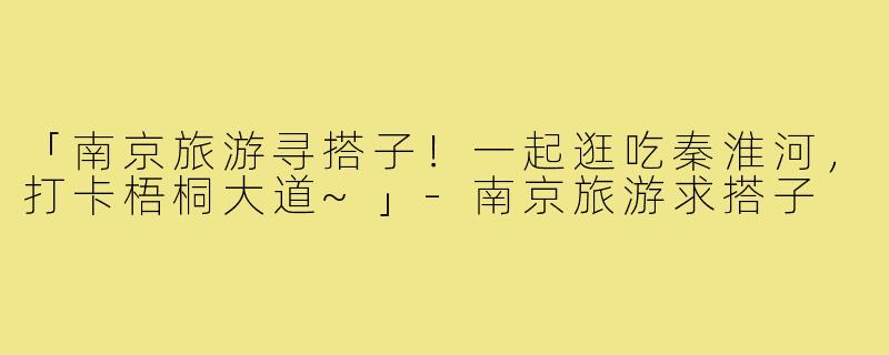 「南京旅游寻搭子!一起逛吃秦淮河,打卡梧桐大道~」-南京旅游求搭子