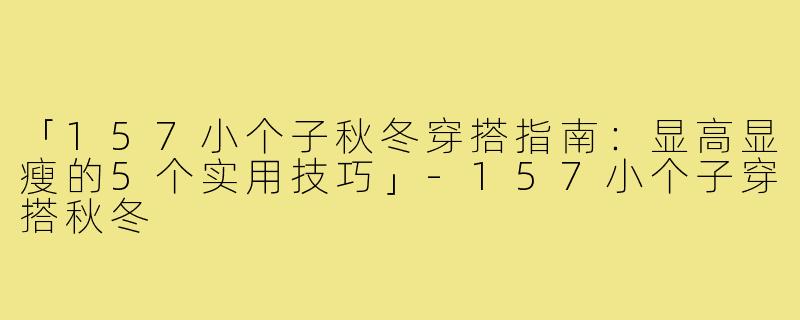 「157小个子秋冬穿搭指南：显高显瘦的5个实用技巧」-157小个子穿搭秋冬