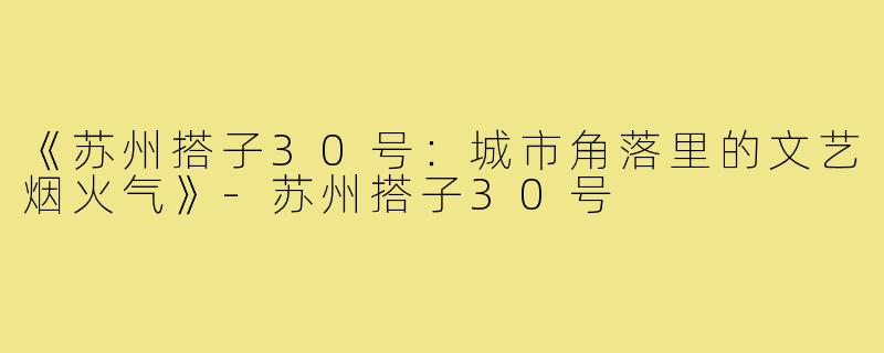 《苏州搭子30号：城市角落里的文艺烟火气》-苏州搭子30号