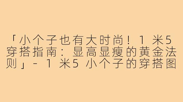 「小个子也有大时尚！1米5穿搭指南：显高显瘦的黄金法则」-1米5小个子的穿搭图
