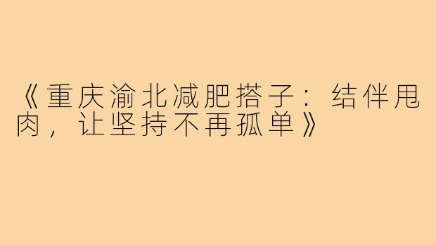 《重庆渝北减肥搭子:结伴甩肉,让坚持不再孤单》