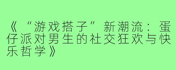 《“游戏搭子”新潮流：蛋仔派对男生的社交狂欢与快乐哲学》