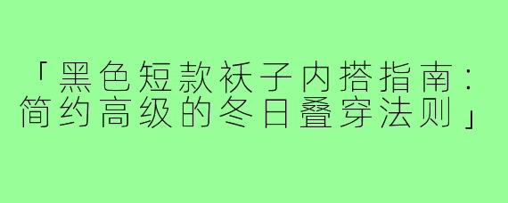 「黑色短款袄子内搭指南：简约高级的冬日叠穿法则」