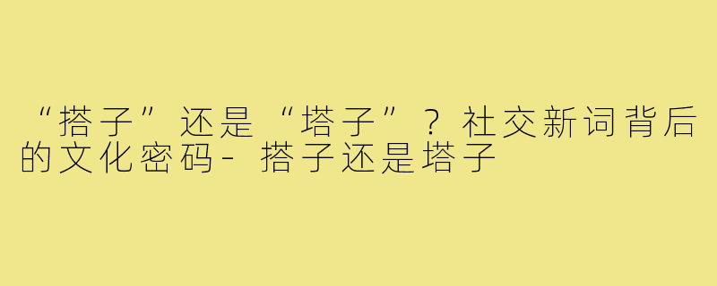 “搭子”还是“塔子”?社交新词背后的文化密码-搭子还是塔子