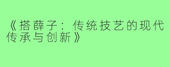 《搭薛子：传统技艺的现代传承与创新》