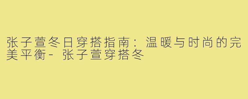 张子萱冬日穿搭指南：温暖与时尚的完美平衡-张子萱穿搭冬