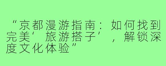 “京都漫游指南：如何找到完美‘旅游搭子’，解锁深度文化体验”