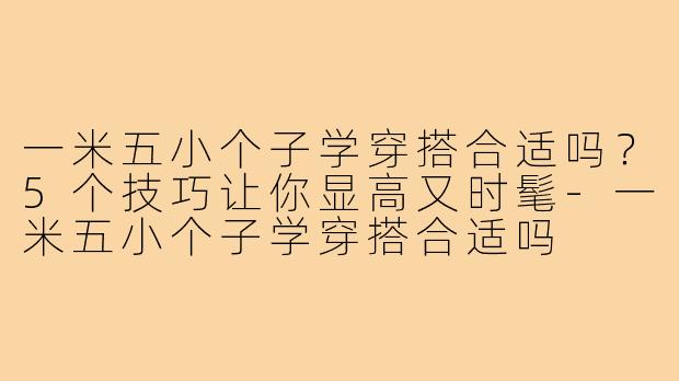 一米五小个子学穿搭合适吗？5个技巧让你显高又时髦-一米五小个子学穿搭合适吗