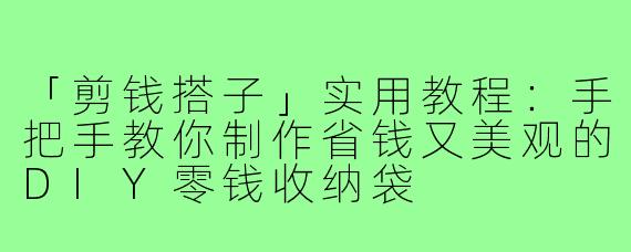 「剪钱搭子」实用教程：手把手教你制作省钱又美观的DIY零钱收纳袋