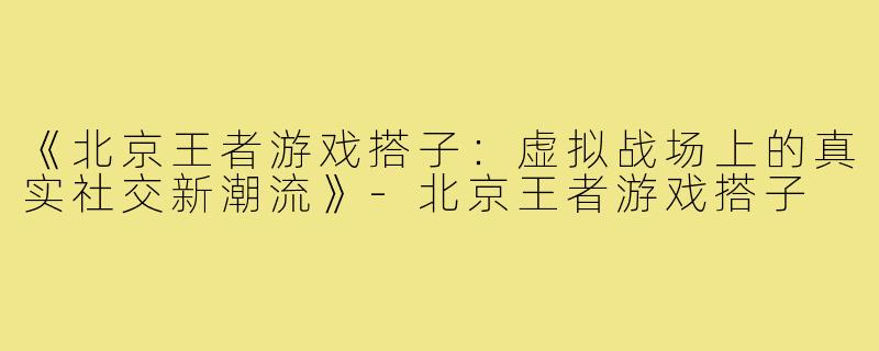 《北京王者游戏搭子：虚拟战场上的真实社交新潮流》-北京王者游戏搭子