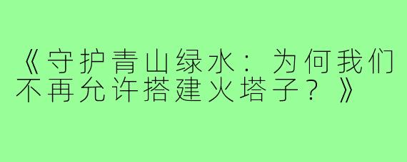 《守护青山绿水:为何我们不再允许搭建火塔子?》
