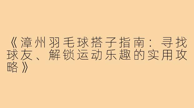 《漳州羽毛球搭子指南：寻找球友、解锁运动乐趣的实用攻略》