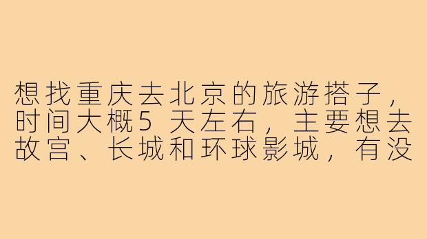 想找重庆去北京的旅游搭子,时间大概5天左右,主要想去故宫、长城和环球影城,有没有同时间段出发的朋友一起拼吃拼玩?