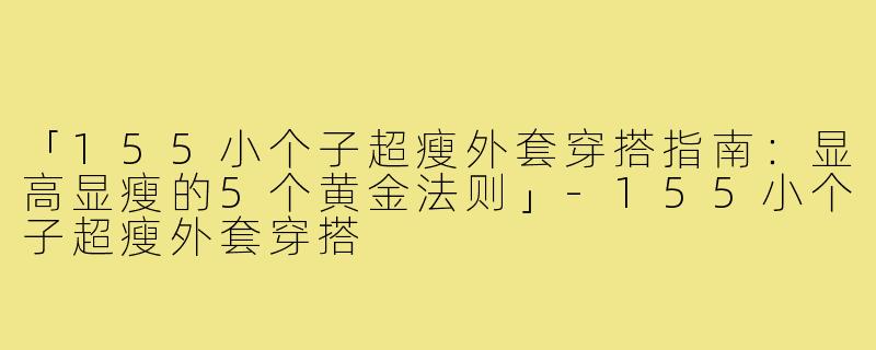 「155小个子超瘦外套穿搭指南：显高显瘦的5个黄金法则」-155小个子超瘦外套穿搭