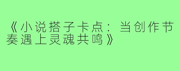 《小说搭子卡点：当创作节奏遇上灵魂共鸣》