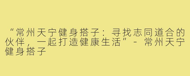 “常州天宁健身搭子：寻找志同道合的伙伴，一起打造健康生活”-常州天宁健身搭子