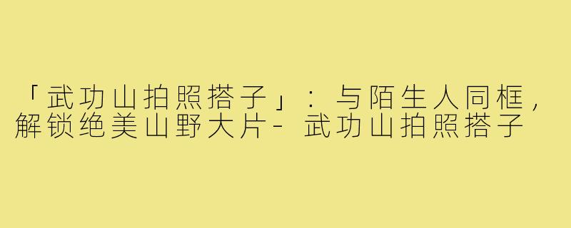 「武功山拍照搭子」：与陌生人同框，解锁绝美山野大片-武功山拍照搭子