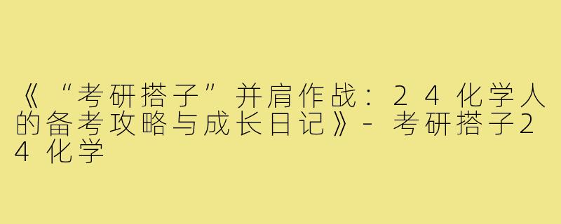 《“考研搭子”并肩作战：24化学人的备考攻略与成长日记》-考研搭子24化学