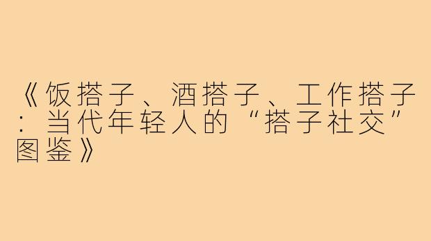 《饭搭子、酒搭子、工作搭子:当代年轻人的“搭子社交”图鉴》