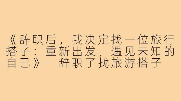 《辞职后,我决定找一位旅行搭子:重新出发,遇见未知的自己》-辞职了找旅游搭子