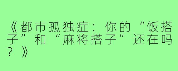 《都市孤独症:你的“饭搭子”和“麻将搭子”还在吗?》
